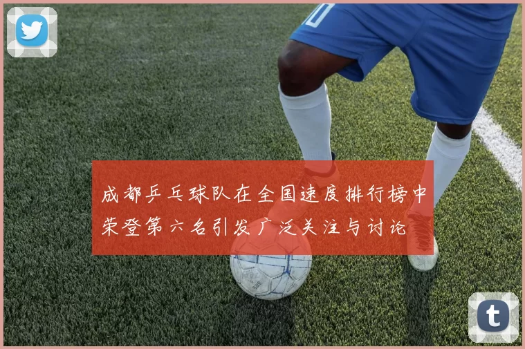 成都乒乓球队在全国速度排行榜中荣登第六名引发广泛关注与讨论