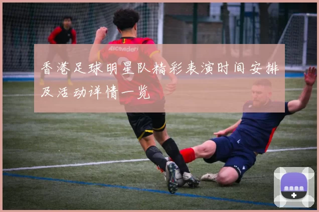 香港足球明星队精彩表演时间安排及活动详情一览