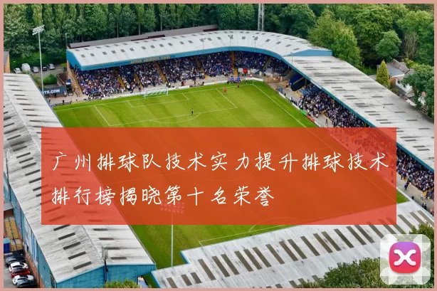广州排球队技术实力提升排球技术排行榜揭晓第十名荣誉
