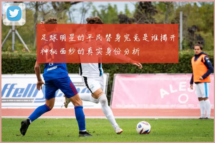 足球明星的平民替身究竟是谁揭开神秘面纱的真实身份分析