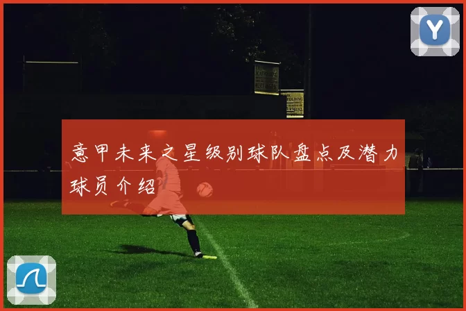 意甲未来之星级别球队盘点及潜力球员介绍