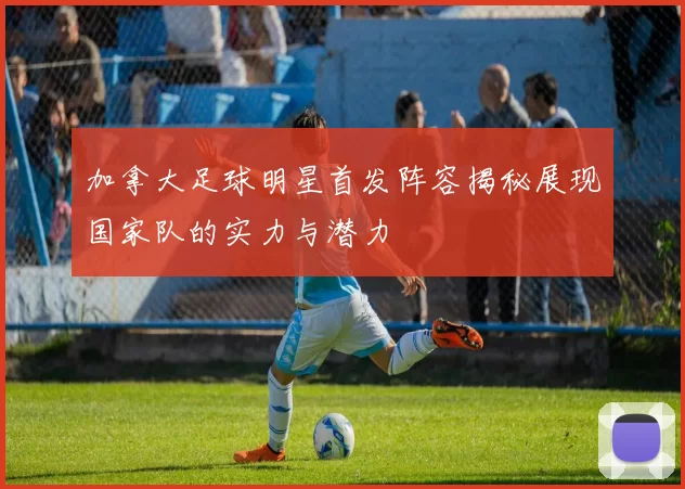 加拿大足球明星首发阵容揭秘展现国家队的实力与潜力