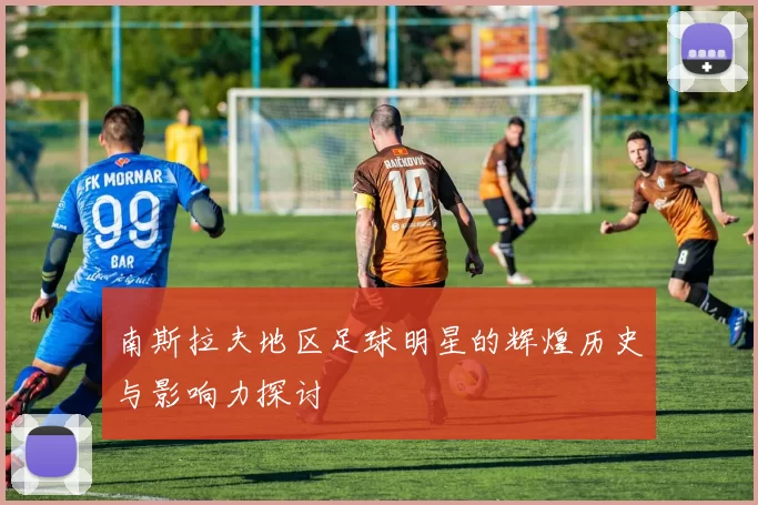 南斯拉夫地区足球明星的辉煌历史与影响力探讨