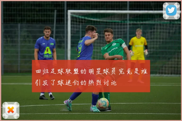 回归足球联盟的明星球员究竟是谁引发了球迷们的热烈讨论