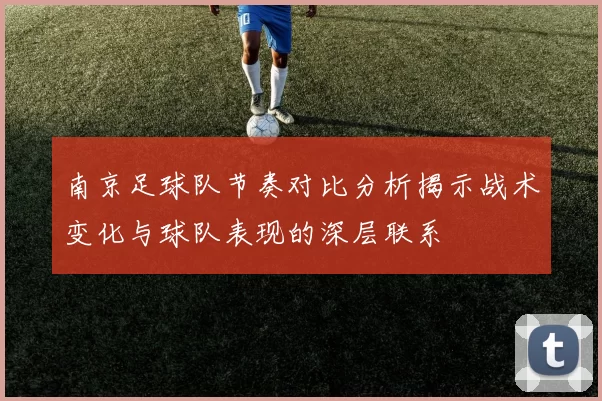 南京足球队节奏对比分析揭示战术变化与球队表现的深层联系