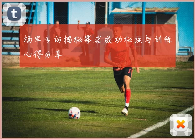 杨军专访揭秘攀岩成功秘诀与训练心得分享