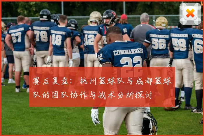 赛后复盘：杭州篮球队与成都篮球队的团队协作与战术分析探讨