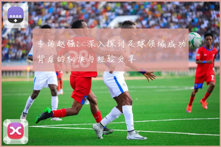 专访赵强：深入探讨足球领域成功背后的秘诀与经验分享