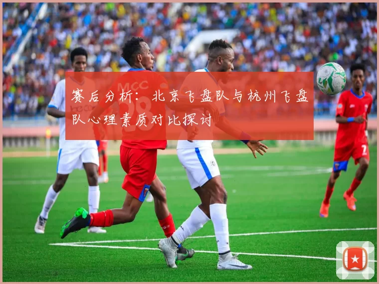 赛后分析：北京飞盘队与杭州飞盘队心理素质对比探讨