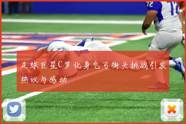足球巨星C罗化身乞丐街头挑战引发热议与感动