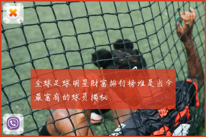 全球足球明星财富排行榜谁是当今最富有的球员揭秘