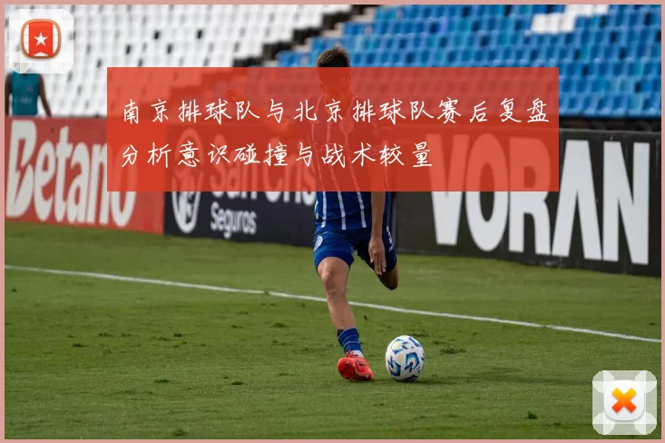 南京排球队与北京排球队赛后复盘分析意识碰撞与战术较量