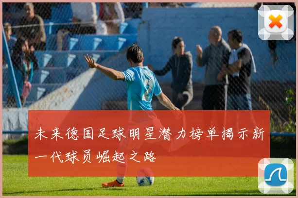 未来德国足球明星潜力榜单揭示新一代球员崛起之路