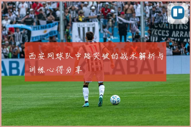 西安网球队中路突破的战术解析与训练心得分享
