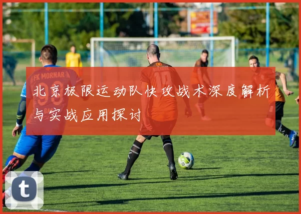 北京极限运动队快攻战术深度解析与实战应用探讨