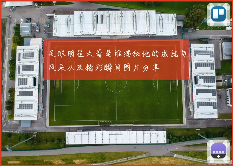足球明星大哥是谁揭秘他的成就与风采以及精彩瞬间图片分享