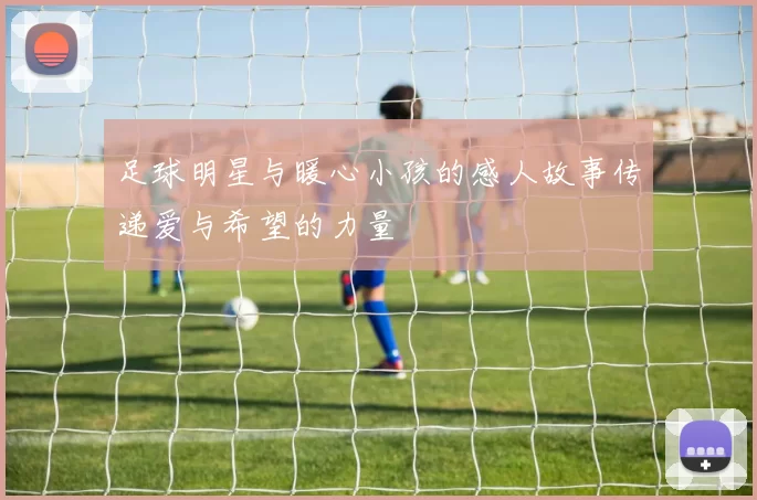 足球明星与暖心小孩的感人故事传递爱与希望的力量