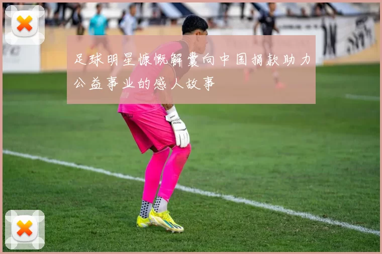 足球明星慷慨解囊向中国捐款助力公益事业的感人故事