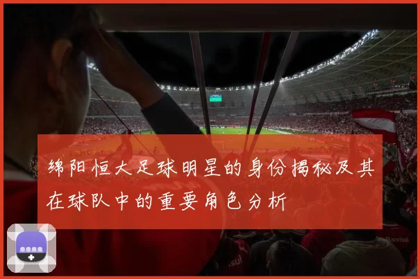 绵阳恒大足球明星的身份揭秘及其在球队中的重要角色分析