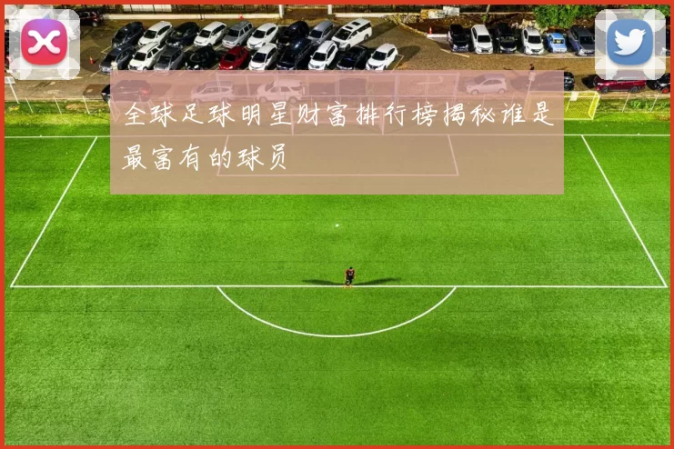 全球足球明星财富排行榜揭秘谁是最富有的球员
