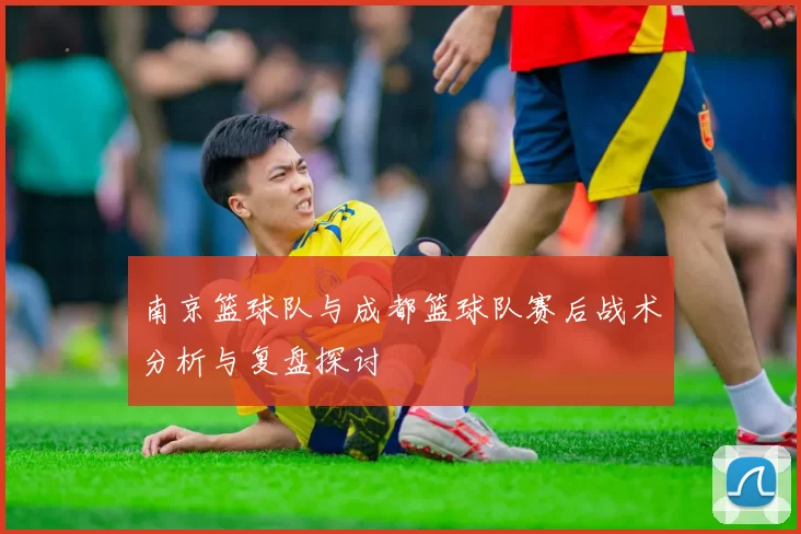 南京篮球队与成都篮球队赛后战术分析与复盘探讨