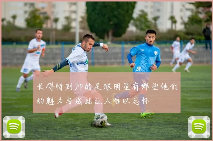 长得特别帅的足球明星有哪些他们的魅力与成就让人难以忘怀