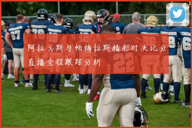 阿拉戈斯与帕梅拉斯精彩对决比分直播全程跟踪分析