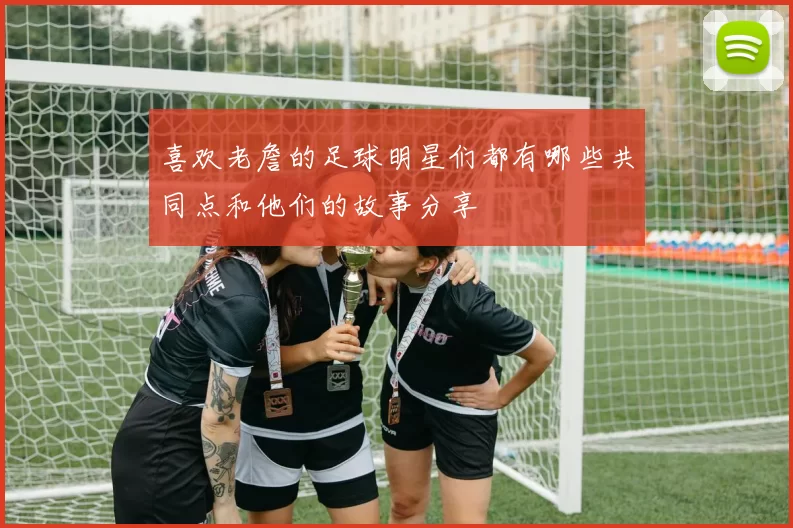 喜欢老詹的足球明星们都有哪些共同点和他们的故事分享