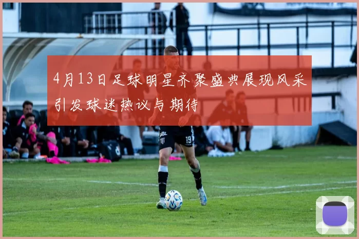 4月13日足球明星齐聚盛典展现风采引发球迷热议与期待