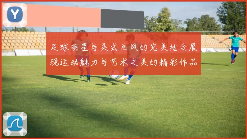 足球明星与美式画风的完美结合展现运动魅力与艺术之美的精彩作品