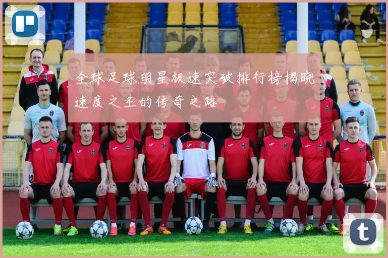 全球足球明星极速突破排行榜揭晓速度之王的传奇之路