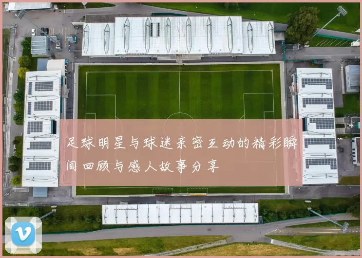 足球明星与球迷亲密互动的精彩瞬间回顾与感人故事分享