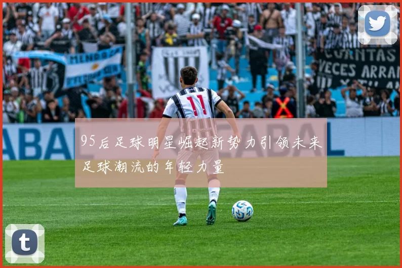 95后足球明星崛起新势力引领未来足球潮流的年轻力量