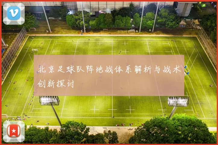 北京足球队阵地战体系解析与战术创新探讨