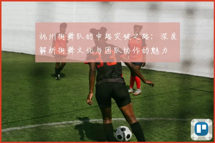 杭州街舞队的中路突破之路：深度解析街舞文化与团队协作的魅力