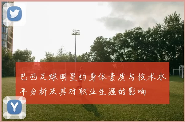 巴西足球明星的身体素质与技术水平分析及其对职业生涯的影响