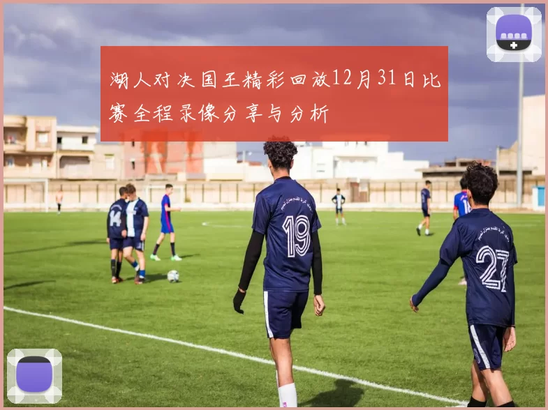 湖人对决国王精彩回放12月31日比赛全程录像分享与分析