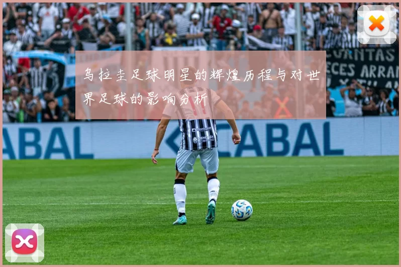 乌拉圭足球明星的辉煌历程与对世界足球的影响分析