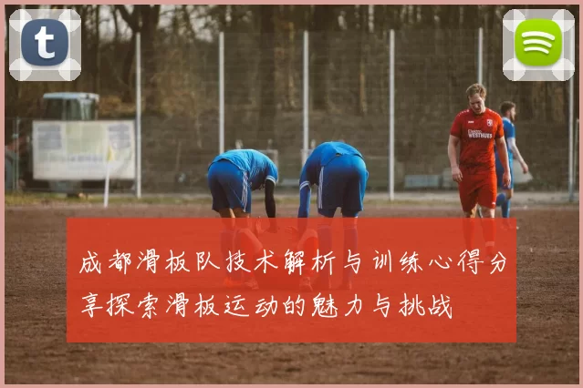 成都滑板队技术解析与训练心得分享探索滑板运动的魅力与挑战