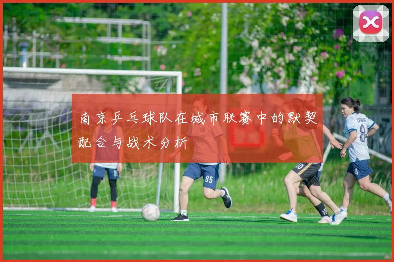 南京乒乓球队在城市联赛中的默契配合与战术分析