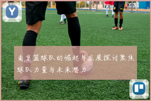 南京篮球队的崛起与发展探讨聚焦球队力量与未来潜力