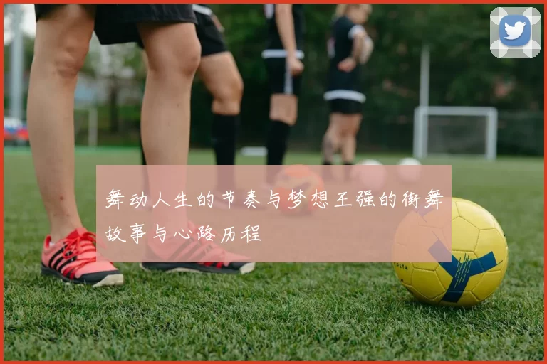 舞动人生的节奏与梦想王强的街舞故事与心路历程