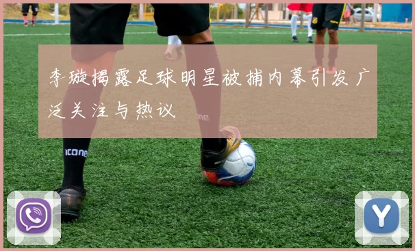李璇揭露足球明星被捕内幕引发广泛关注与热议