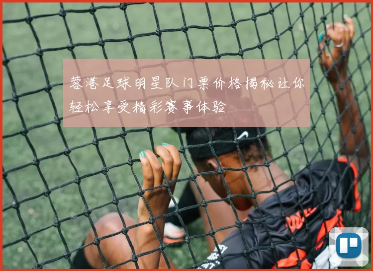 蓉港足球明星队门票价格揭秘让你轻松享受精彩赛事体验