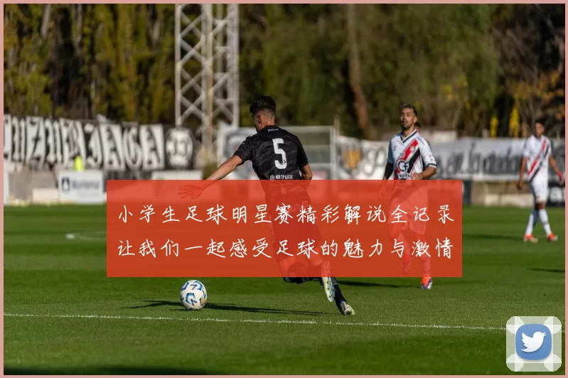 小学生足球明星赛精彩解说全记录让我们一起感受足球的魅力与激情