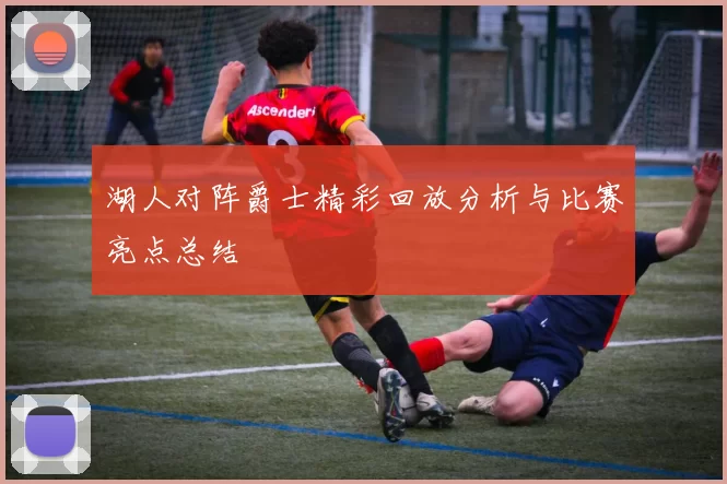 湖人对阵爵士精彩回放分析与比赛亮点总结
