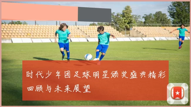 时代少年团足球明星颁奖盛典精彩回顾与未来展望