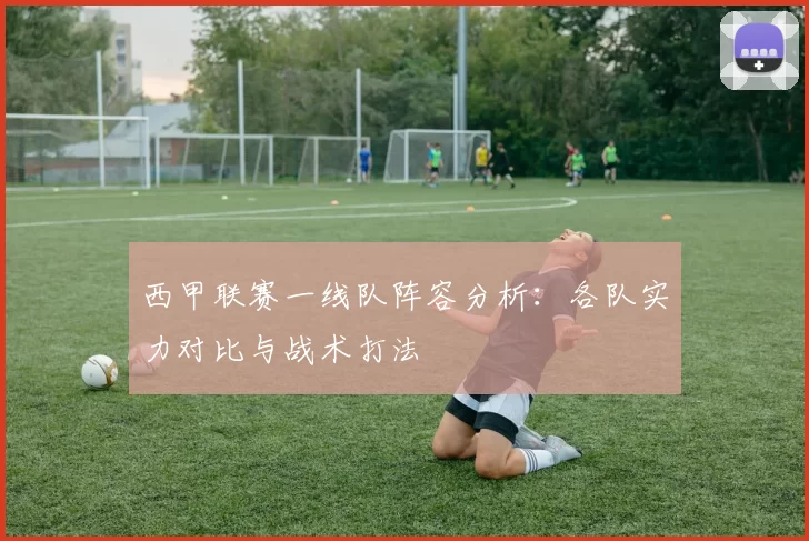 西甲联赛一线队阵容分析：各队实力对比与战术打法