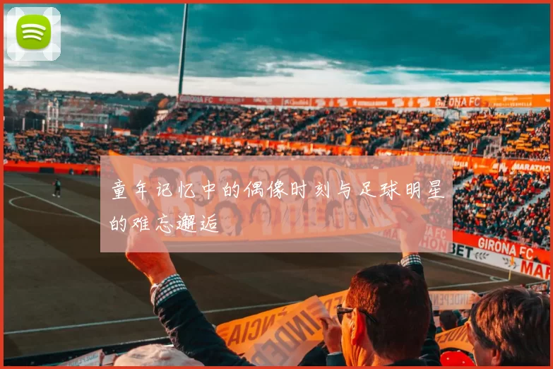 童年记忆中的偶像时刻与足球明星的难忘邂逅