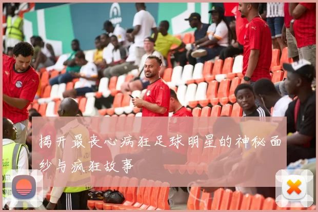 揭开最丧心病狂足球明星的神秘面纱与疯狂故事